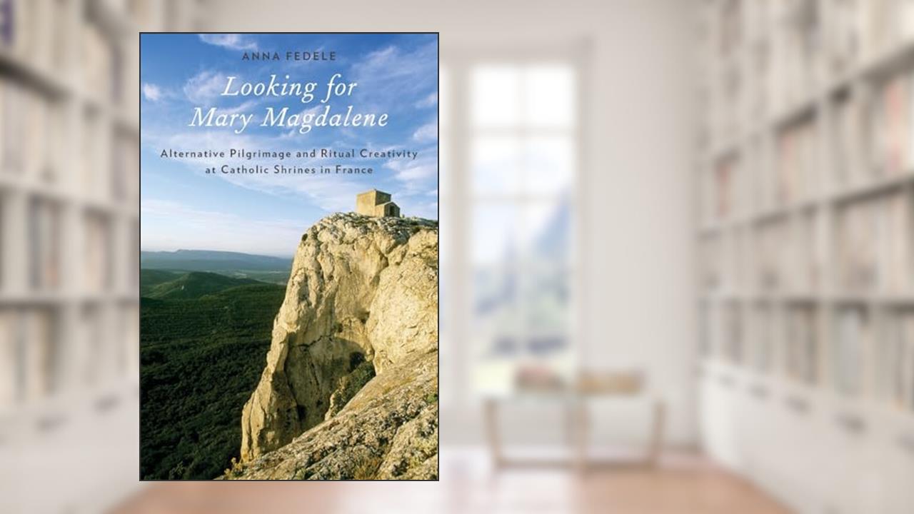 Looking for Mary Magdalene: Alternative Pilgrimage and Ritual Creativity at Catholic Shrines in France (Oxford Ritual Studies), written by Anna Fedele