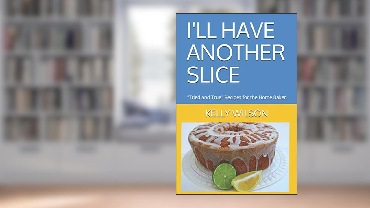 I'LL HAVE ANOTHER SLICE: "Tried and True" Recipes for the Home Baker (Volume), written by KELLY WILSON