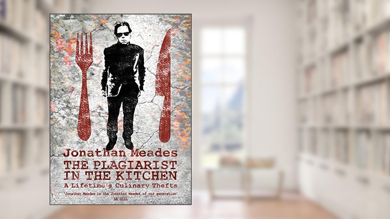 The Plagiarist in the Kitchen: A Lifetime's Culinary Thefts, written by Jonathan Meades