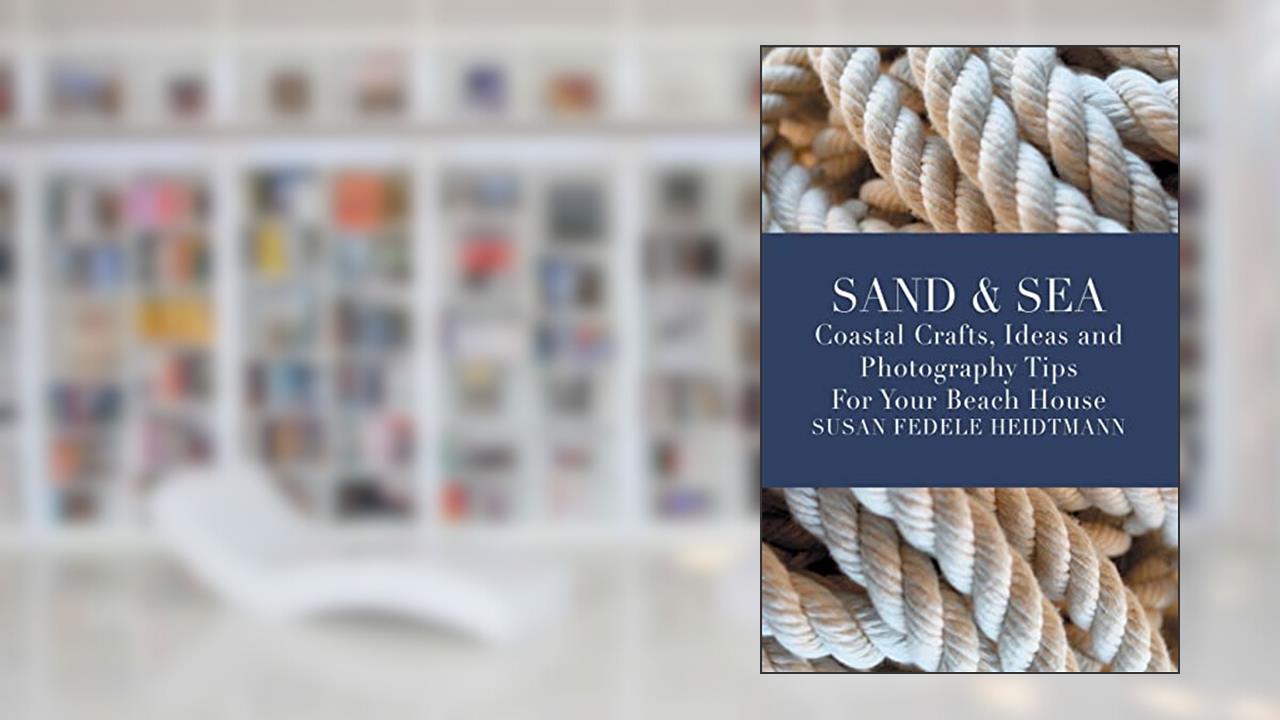 Sand & Sea: Coastal Crafts, Ideas and Photography Tips for Your Beach House, written by Susan Fedele Heidtmann