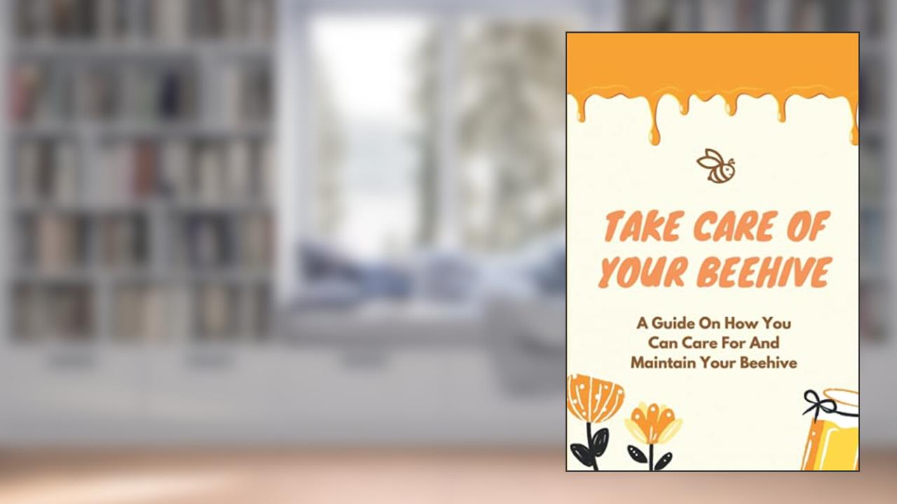 Take Care Of Your Beehive: A Guide On How You Can Care For And Maintain Your Beehive: How To Build A Beehive, written by Kendall Fedele