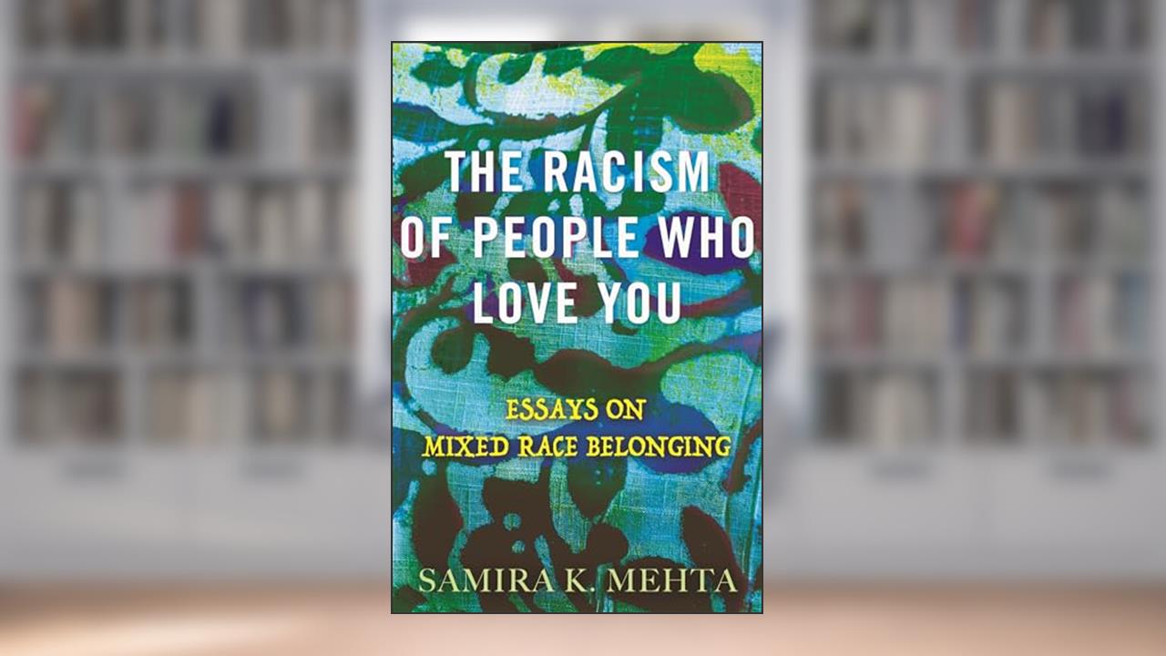 The Racism of People Who Love You: Essays on Mixed Race Belonging, written by Samira Mehta