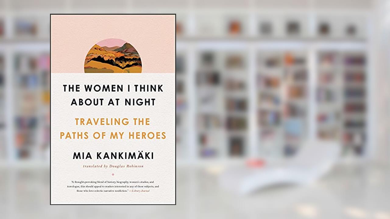 The Women I Think About at Night: Traveling the Paths of My Heroes, written by Mia Kankimaki