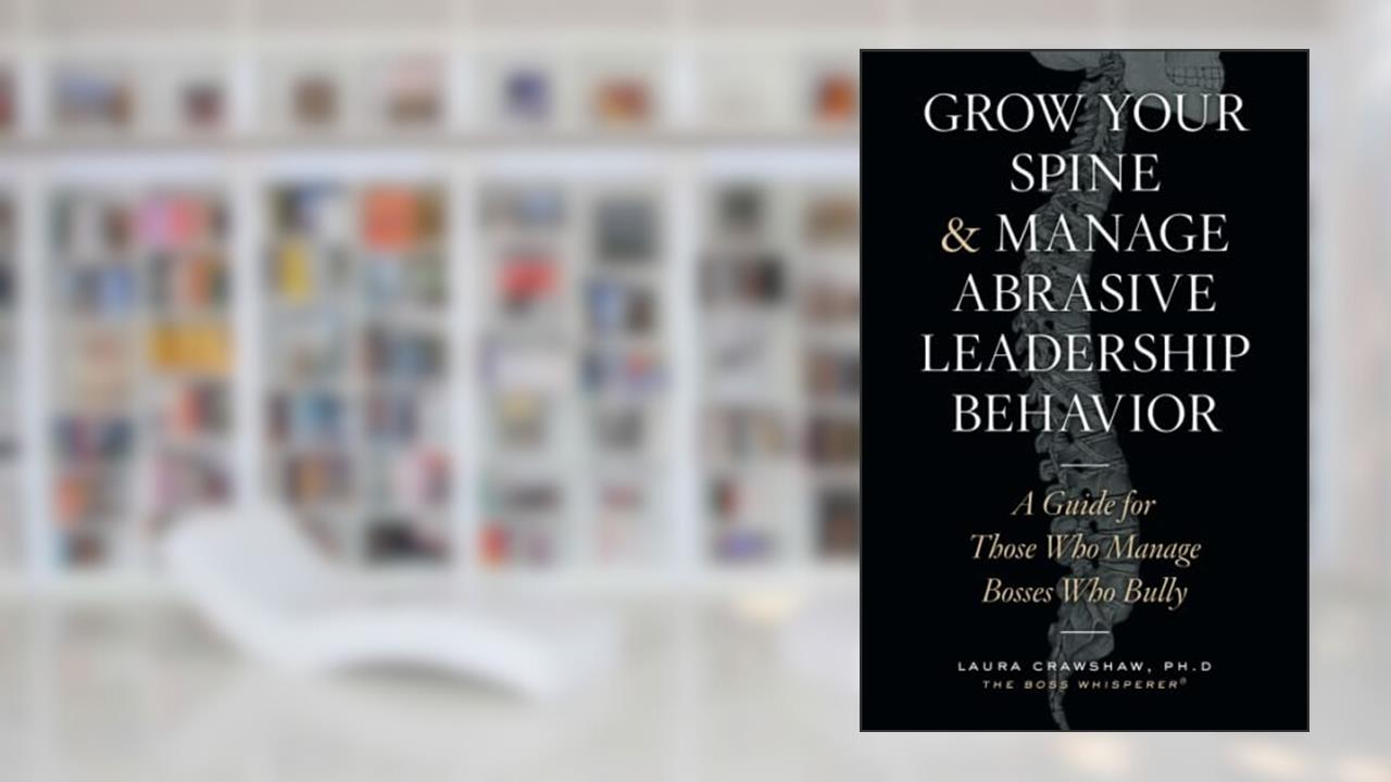 Grow Your Spine & Manage Abrasive Leadership Behavior: A Guide for Those Who Manage Bosses Who Bully, written by Laura Crawshaw Ph.D