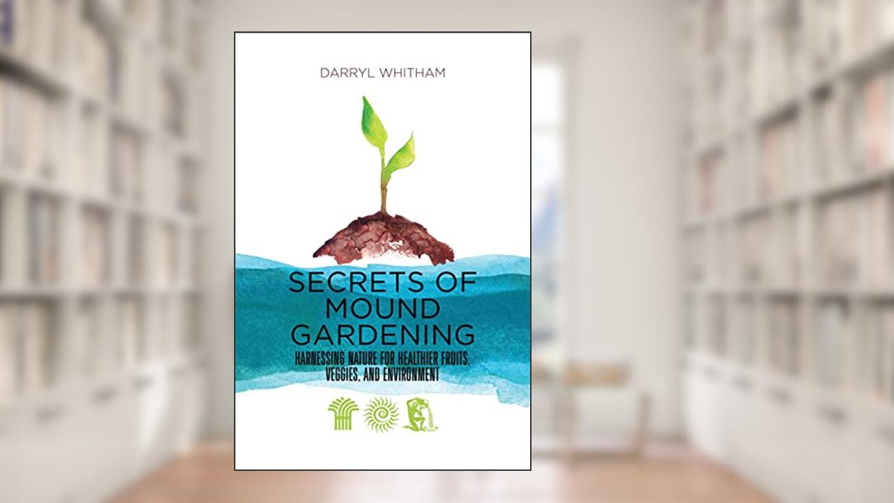 Secrets of Mound Gardening: Harnessing Nature for Healthier Fruits, Veggies, and Environment, written by Darryl Whitham