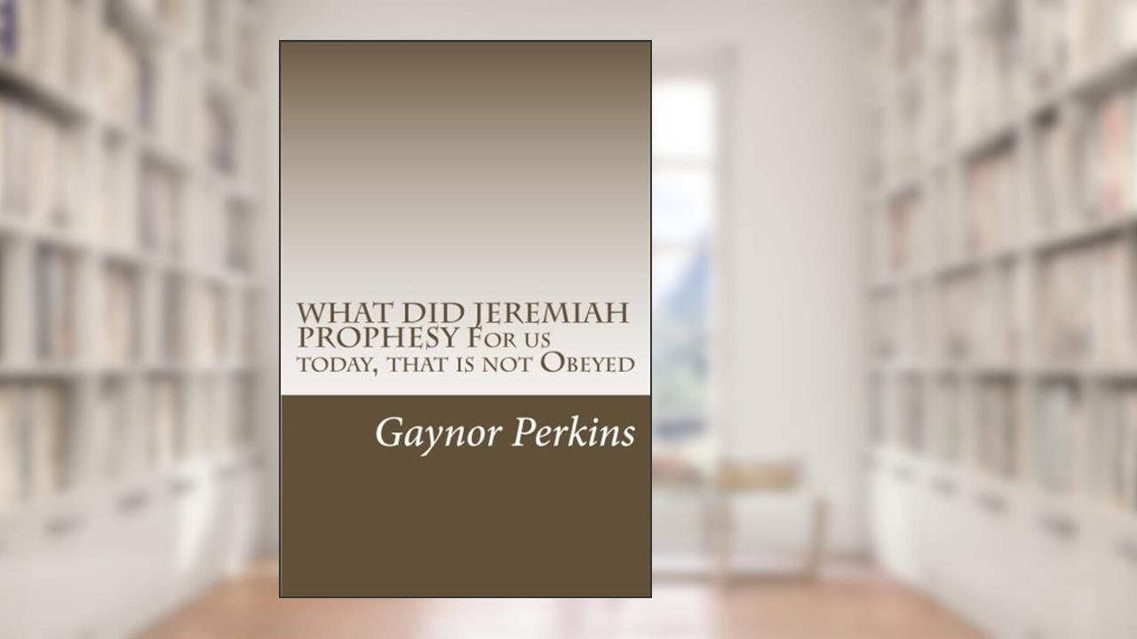 WHAT DID JEREMIAH PROPHESY For us today, that is not Obeyed, written by Gaynor Perkins