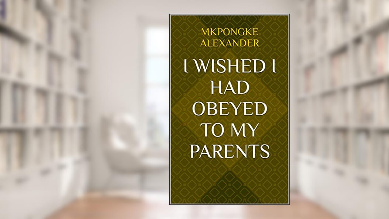 I Wished I Had Obeyed To My Parents, written by Mkpongke Alexander