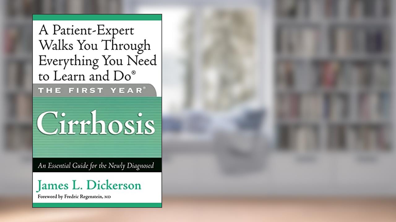 The First Year: Cirrhosis: An Essential Guide for the Newly Diagnosed, written by James L. Dickerson