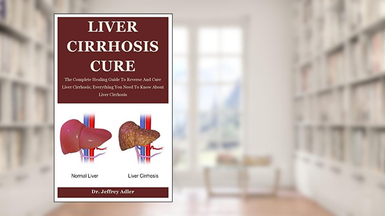 Liver Cirrhosis Cure: The Complete Healing Guide To Reverse And Cure Liver Cirrhosis; Everything You Need To Know About Liver Cirrhosis, written by Dr. Jeffrey Adler