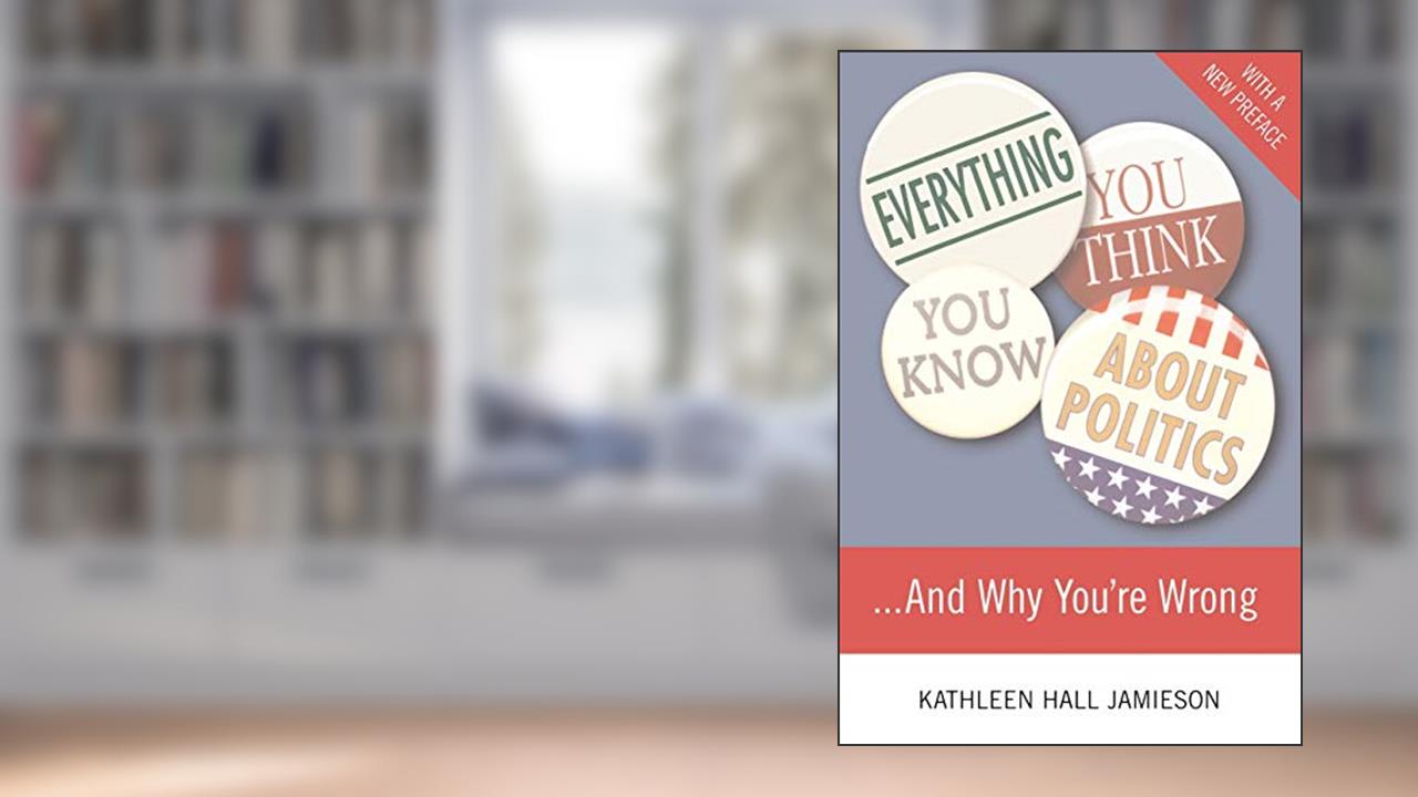 Everything You Think You Know About Politics...and Why You're Wrong, written by Kathleen Hall Jamieson
