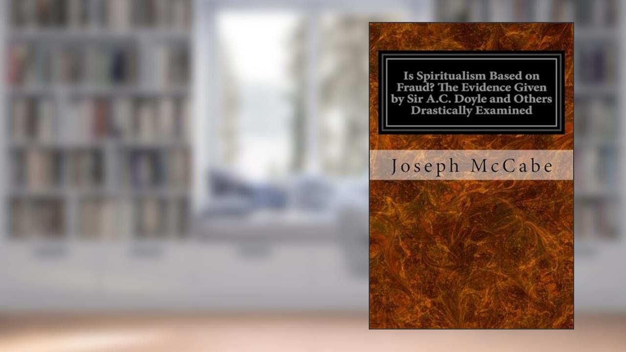 Is Spiritualism Based on Fraud? The Evidence Given by Sir A.C. Doyle and Others Drastically Examined, written by Joseph McCabe
