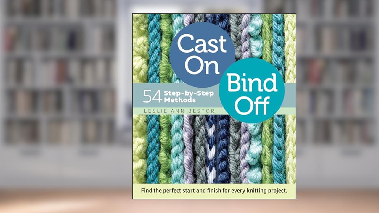 Cast On, Bind Off: 54 Step-by-Step Methods; Find the perfect start and finish for every knitting project, written by Leslie Ann Bestor