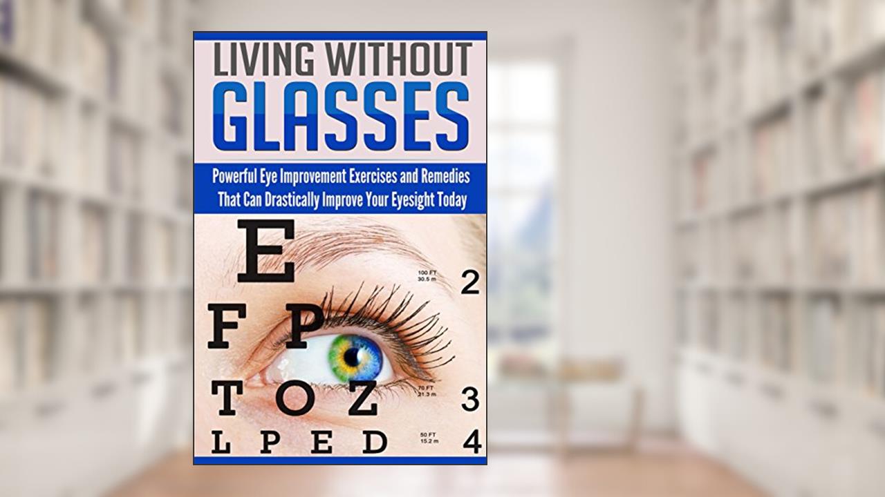 Living Without Glasses: Powerful Eye Improvement Exercises and Remedies That Can Drastically Improve Your Eyesight Today, written by Alice Spencer
