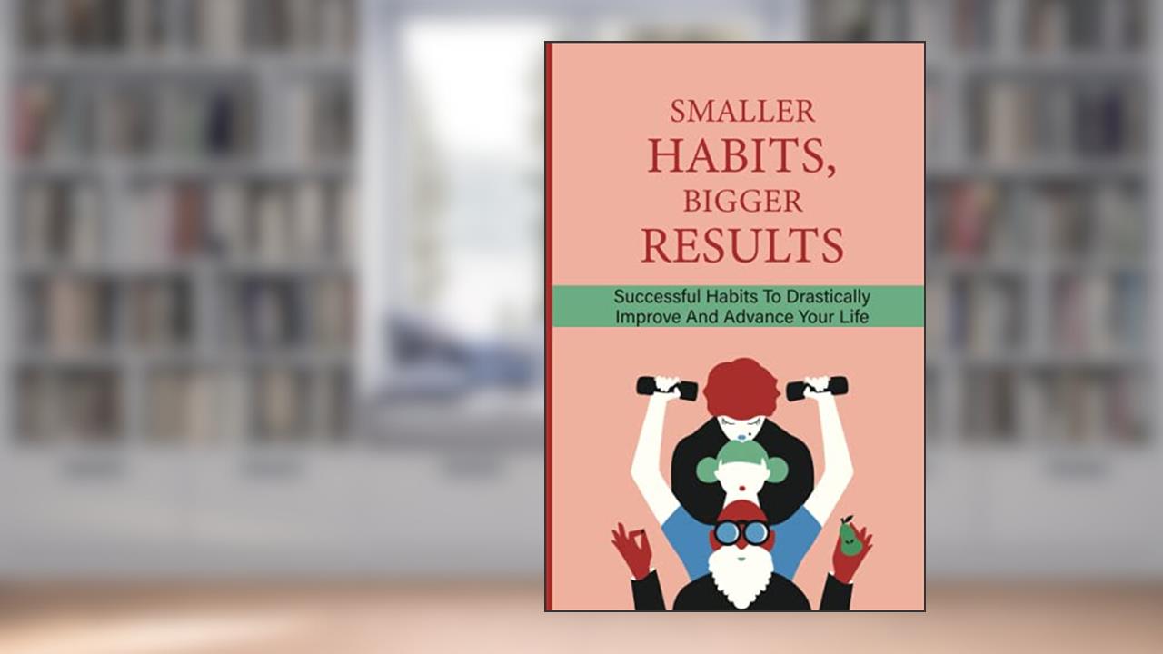 Smaller Habits, Bigger Results: Successful Habits To Drastically Improve And Advance Your Life: Habits That Will Keep You Fit And Healthy, written by Dominque Mccallister