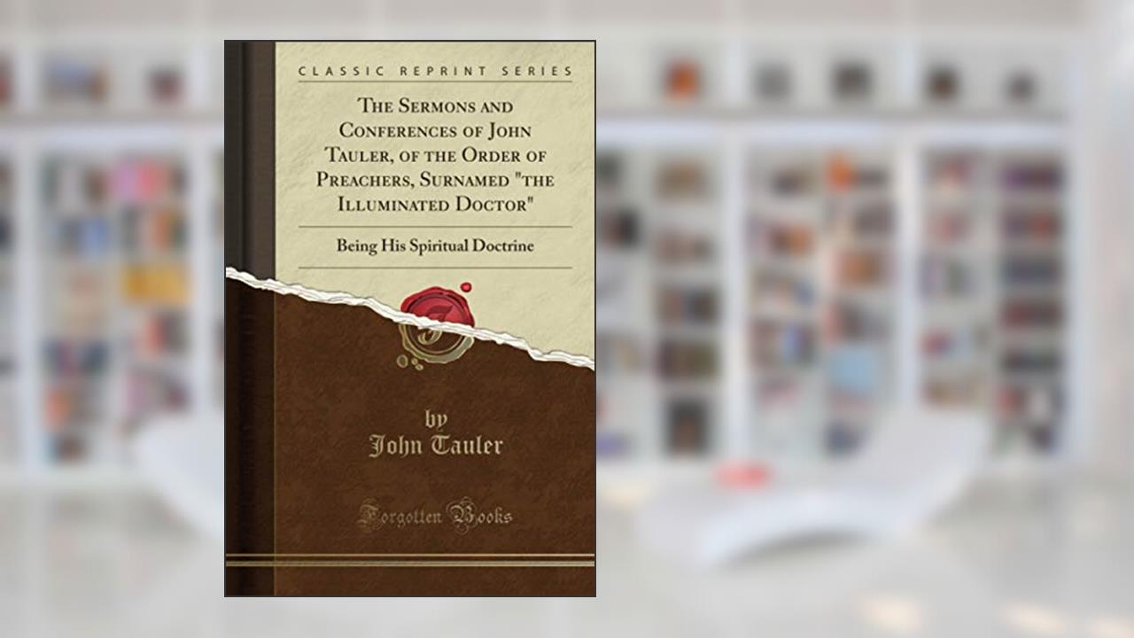 The Sermons and Conferences of John Tauler, of the Order of Preachers, Surnamed "the Illuminated Doctor" (Classic Reprint): Being His Spiritual Doctrine, written by John Tauler
