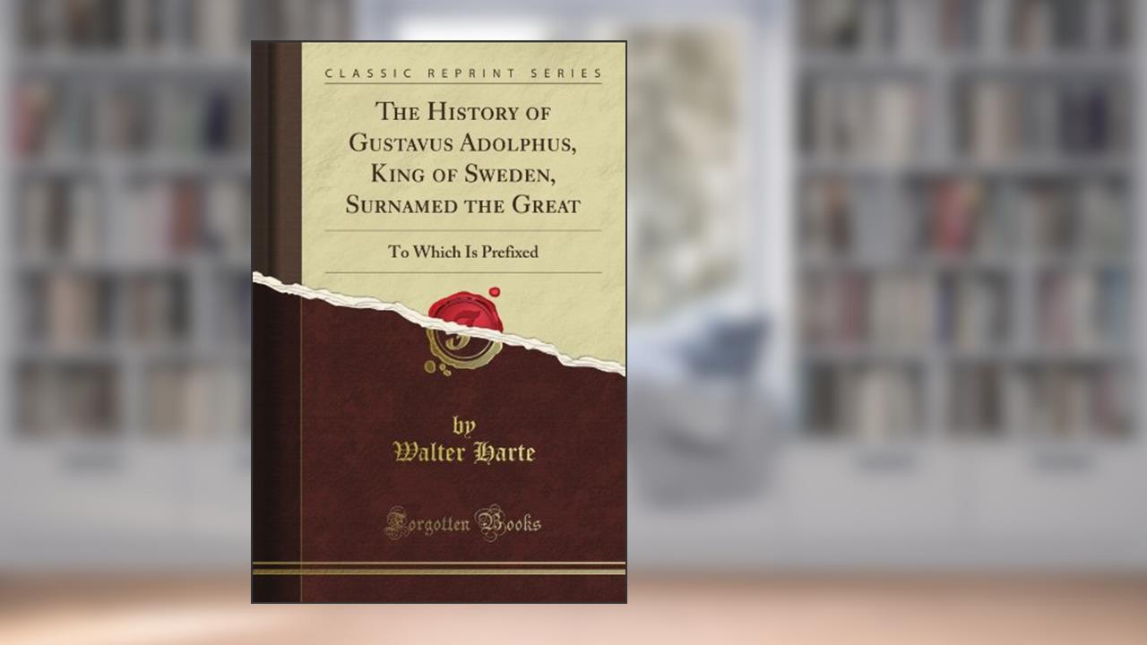 The History of Gustavus Adolphus, King of Sweden, Surnamed the Great: To Which Is Prefixed (Classic Reprint), written by Walter Harte