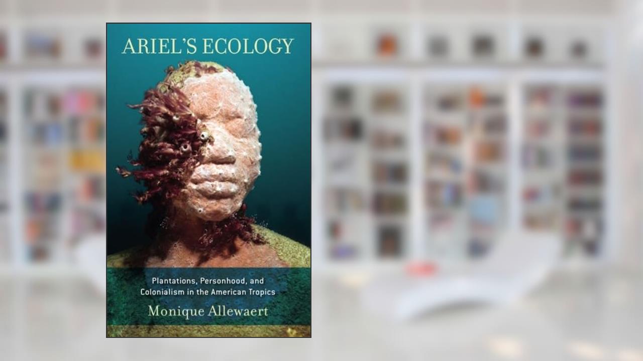 Ariel's Ecology: Plantations, Personhood, and Colonialism in the American Tropics, written by Monique Allewaert