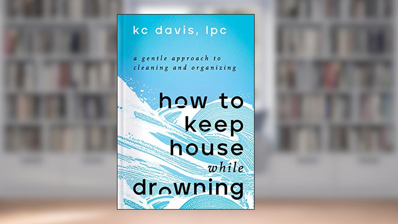 How to Keep House While Drowning: A Gentle Approach to Cleaning and Organizing, written by KC Davis