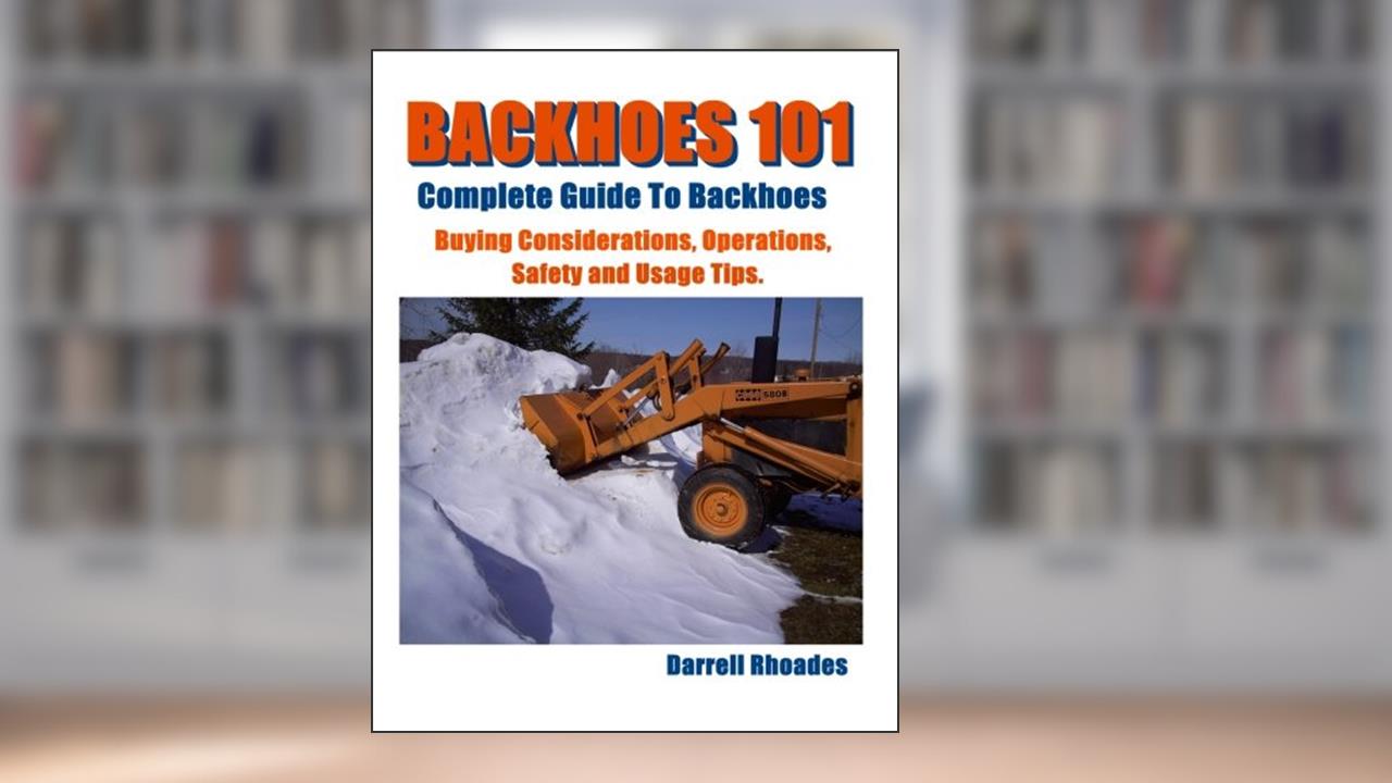 Backhoes 101, Complete Guide to Backhoes: Buying Guide, Operations, Safety and Usage Tips, written by Darrell Rhoades