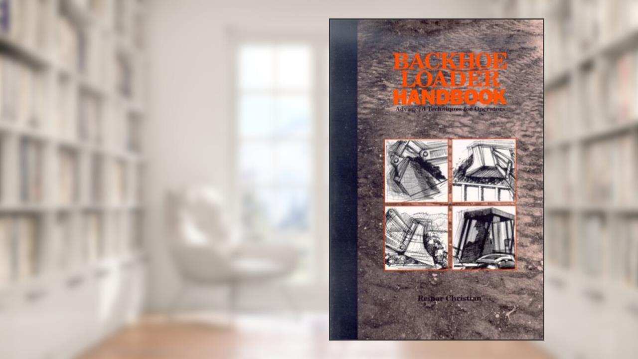 Backhoe Loader Handbook : Advanced Techniques for Operators, written by Reinar Christian