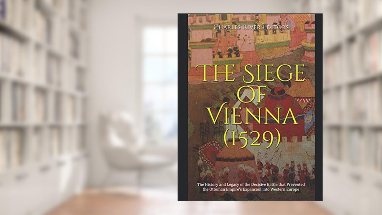 The Siege of Vienna (1529): The History and Legacy of the Decisive Battle that Prevented the Ottoman Empire's Expansion into Western Europe, written by Charles River Editors