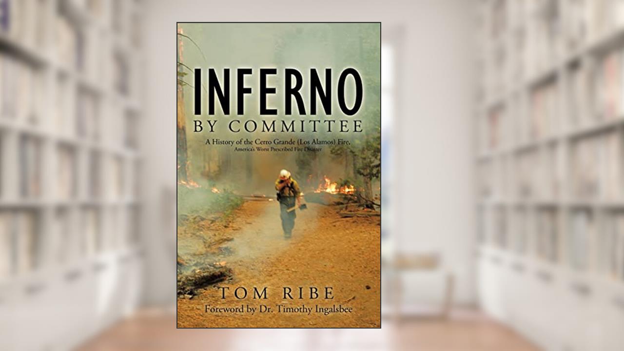 Inferno by Committee: A History of the Cerro Grande (Los Alamos) Fire, America's Worst Prescribed Fire Disaster, written by Tom Ribe