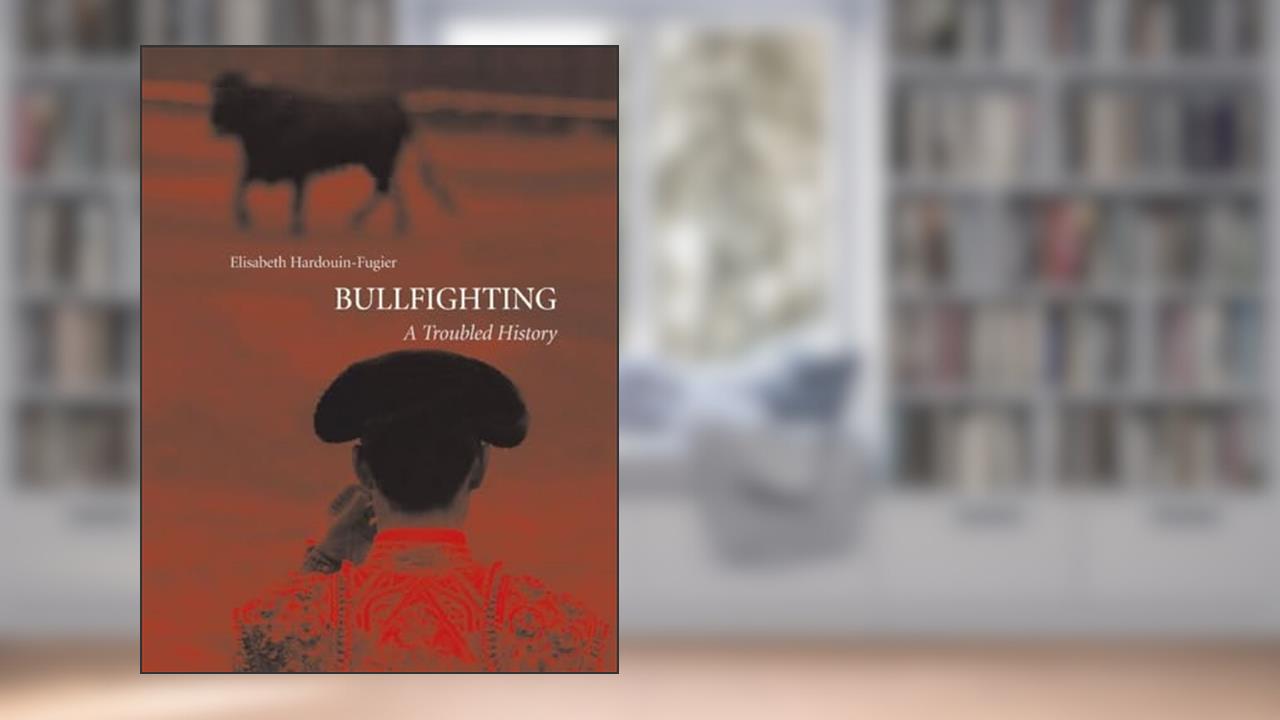 Bullfighting: A Troubled History, written by Elisabeth Hardouin-Fugier