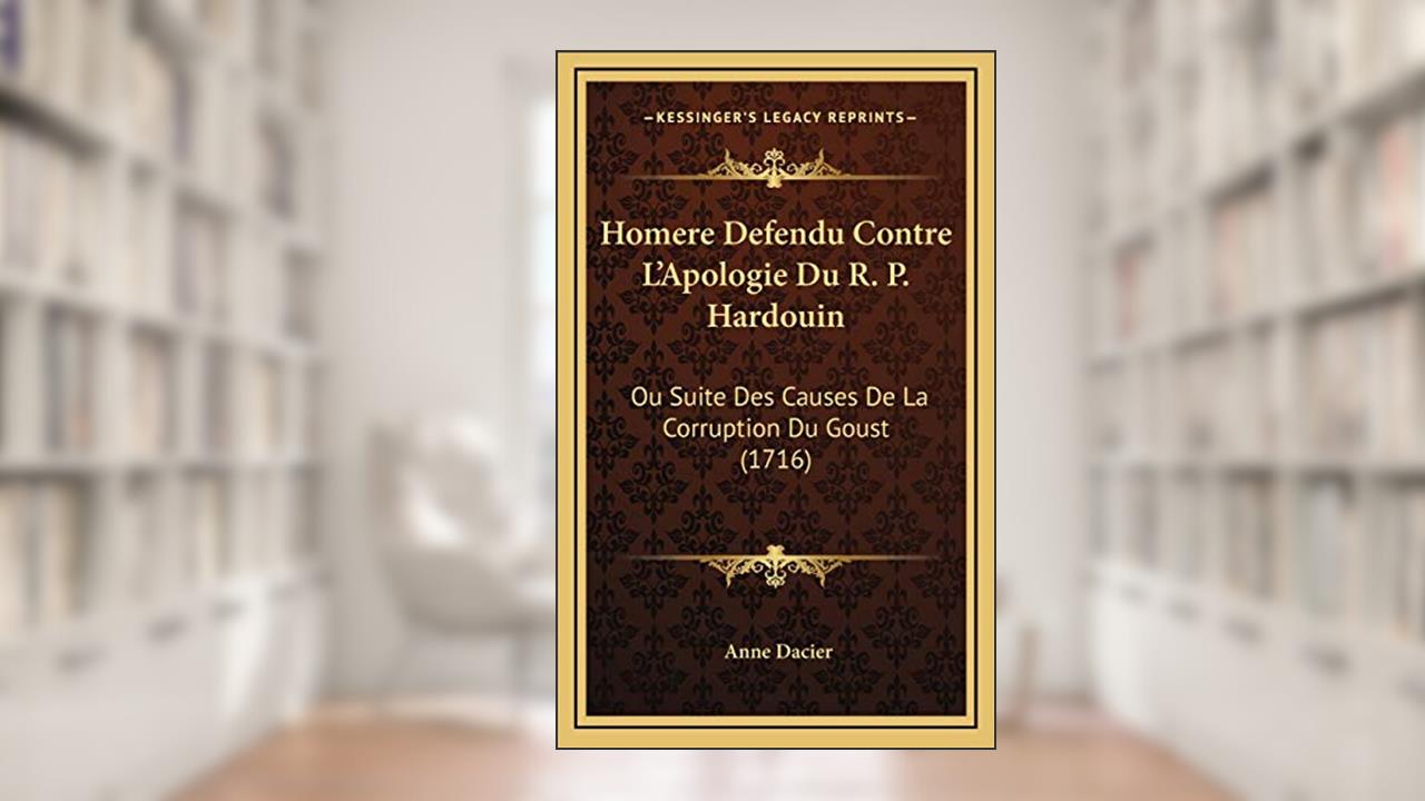 Homere Defendu Contre L'Apologie Du R. P. Hardouin: Ou Suite Des Causes De La Corruption Du Goust (1716) (French Edition), written by Anne Dacier