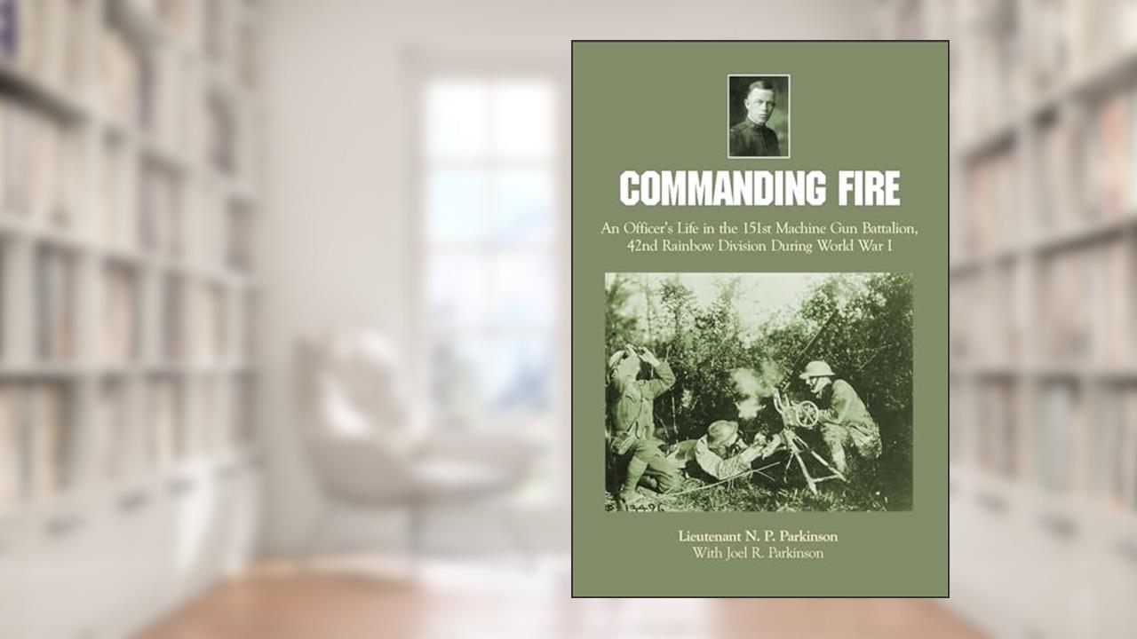 Commanding Fire: An Officer's Life in the 151st Machine Gun Battalion, 42nd Rainbow Division During World War I, written by Lt. N.P. Parkinson
