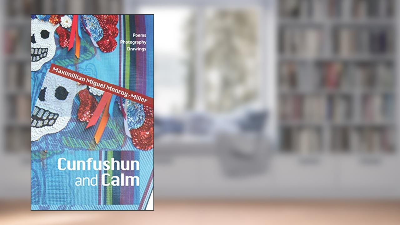 Cunfushun and Calm: Poems, Photography, Drawings, written by Maximillian  Miguel Monroy-Miller