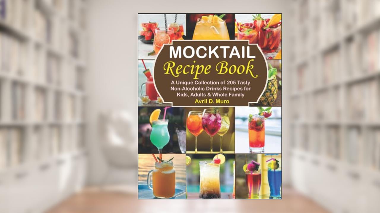 Mocktail Recipe Book: A Unique Collection of 205 Tasty Non-Alcoholic Drinks Recipes for Kids, Adults & Whole Family, written by Avril D. Muro