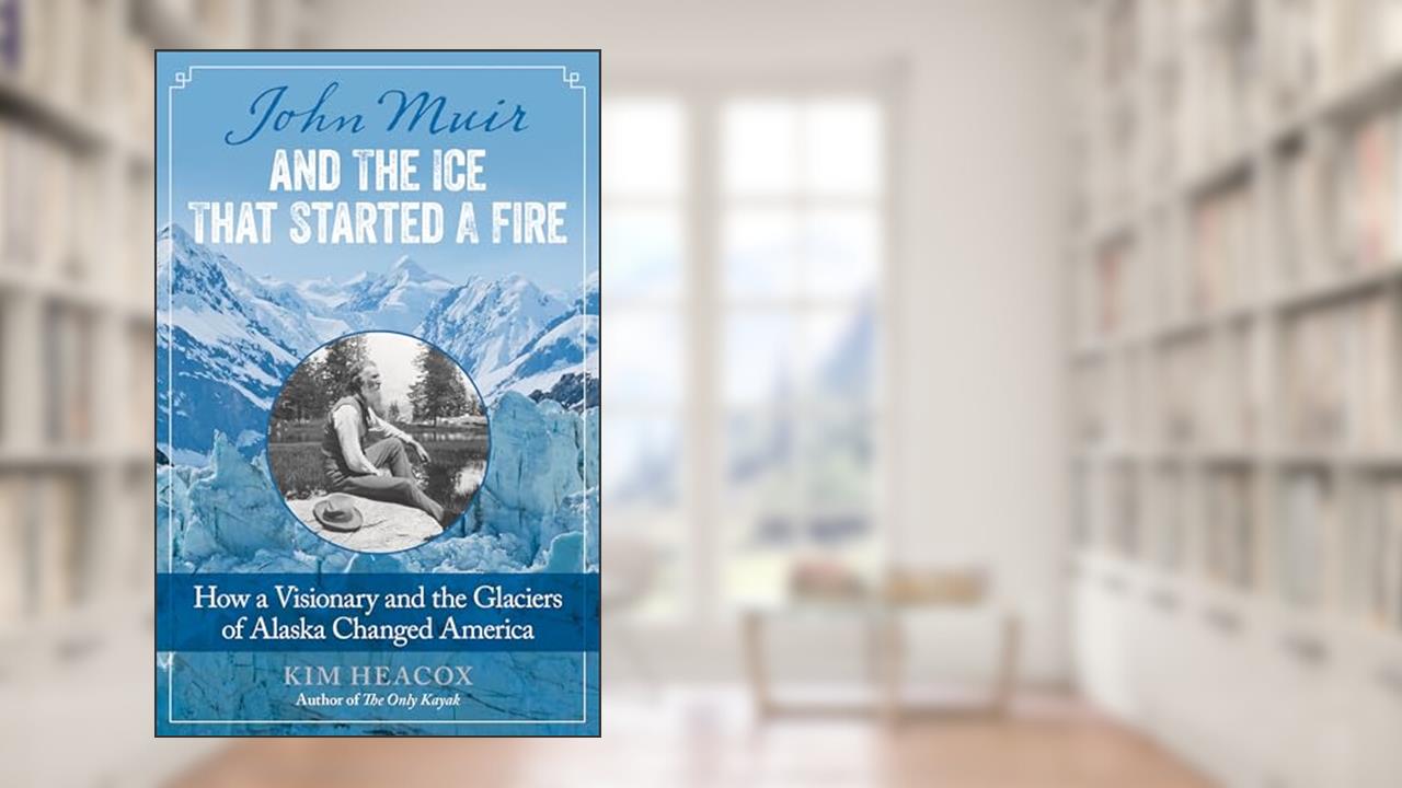 John Muir and the Ice That Started a Fire: How a Visionary and the Glaciers of Alaska Changed America, written by Kim Heacox; Kim Heacox