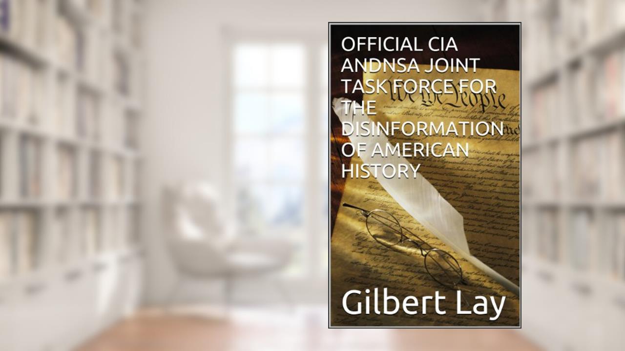 OFFICIAL CIA AND NSA JOINT TASK FORCE FOR THE DISINFORMATION OF AMERICAN HISTORY, written by Gilbert Lay