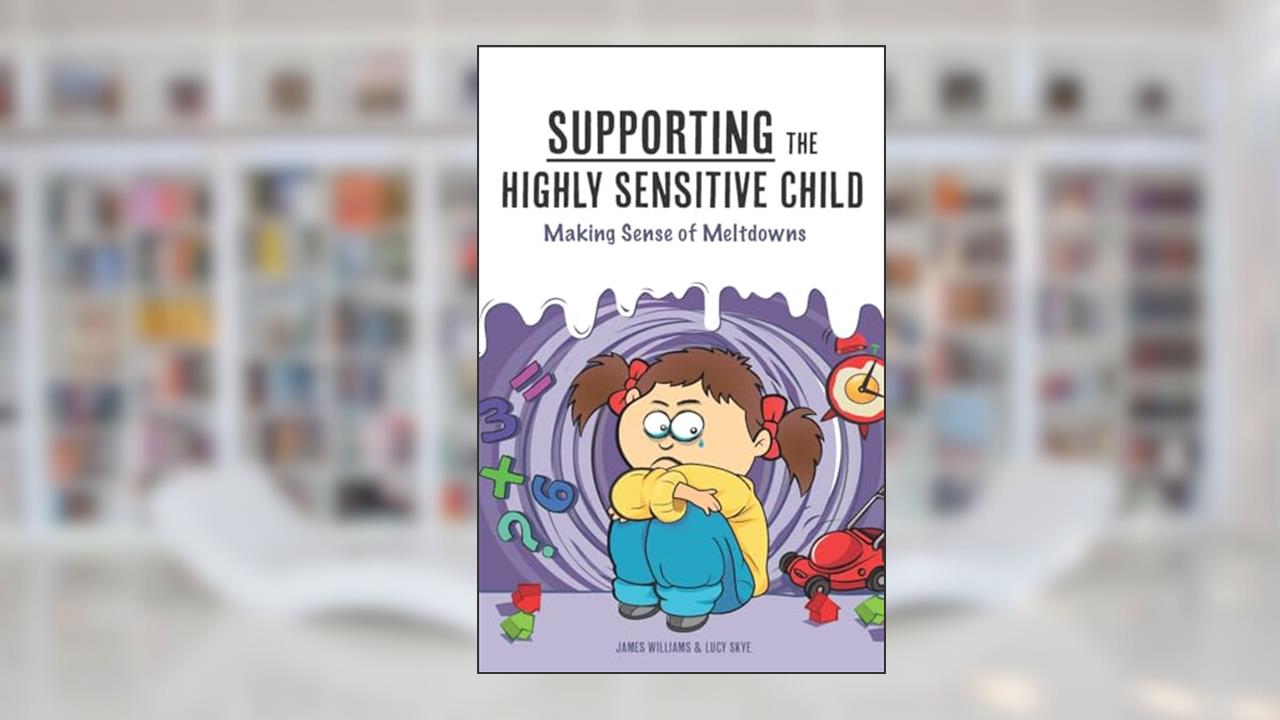 Supporting the Highly Sensitive Child: Making Sense of Meltdowns (A Nutshell Guide), written by James Williams; Lucy Skye