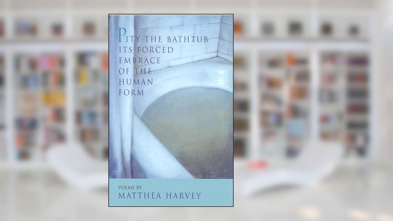 Pity the Bathtub Its Forced Embrace of the Human Form, written by Matthea Harvey