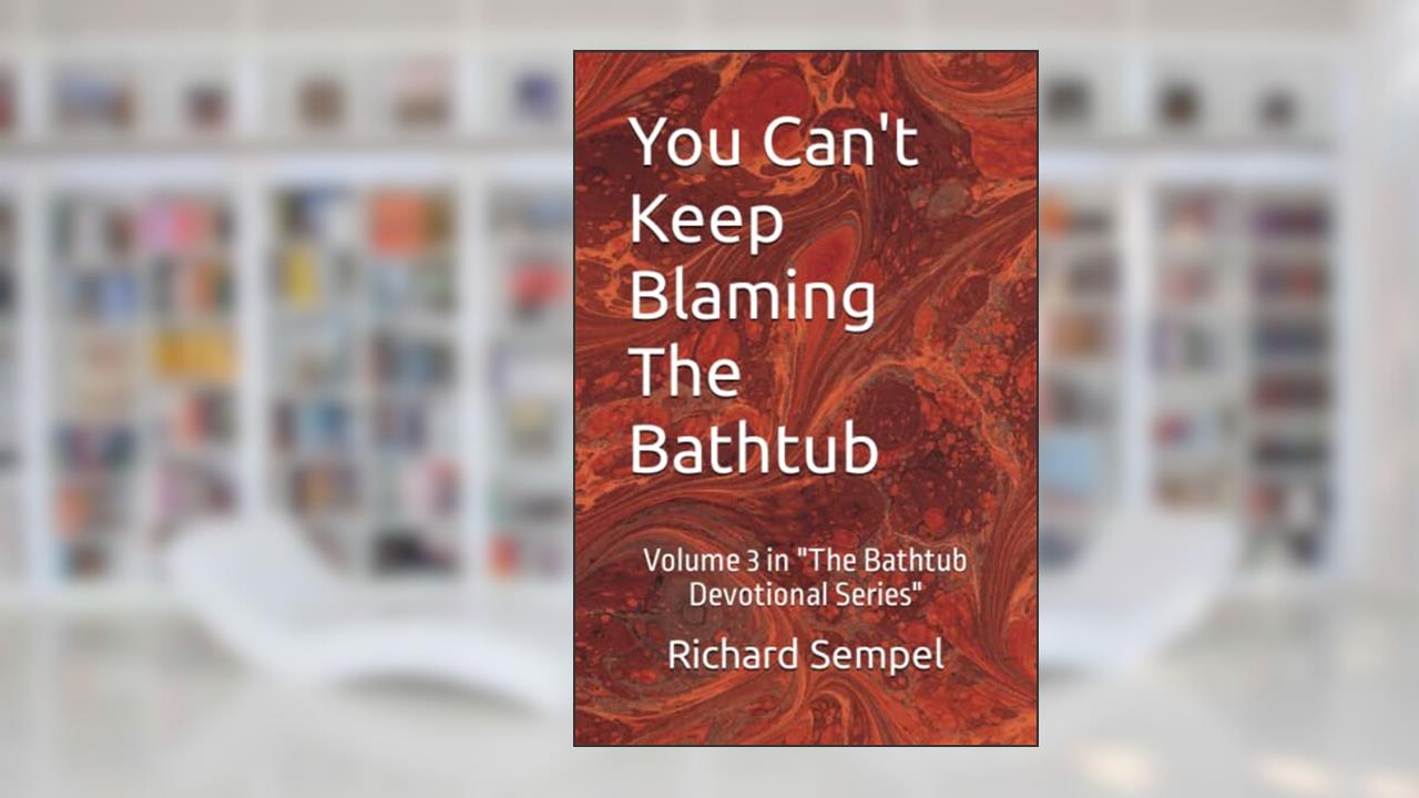 You Can't Keep Blaming The Bathtub ("The Bathtub Devotional Series"), written by Richard Sempel