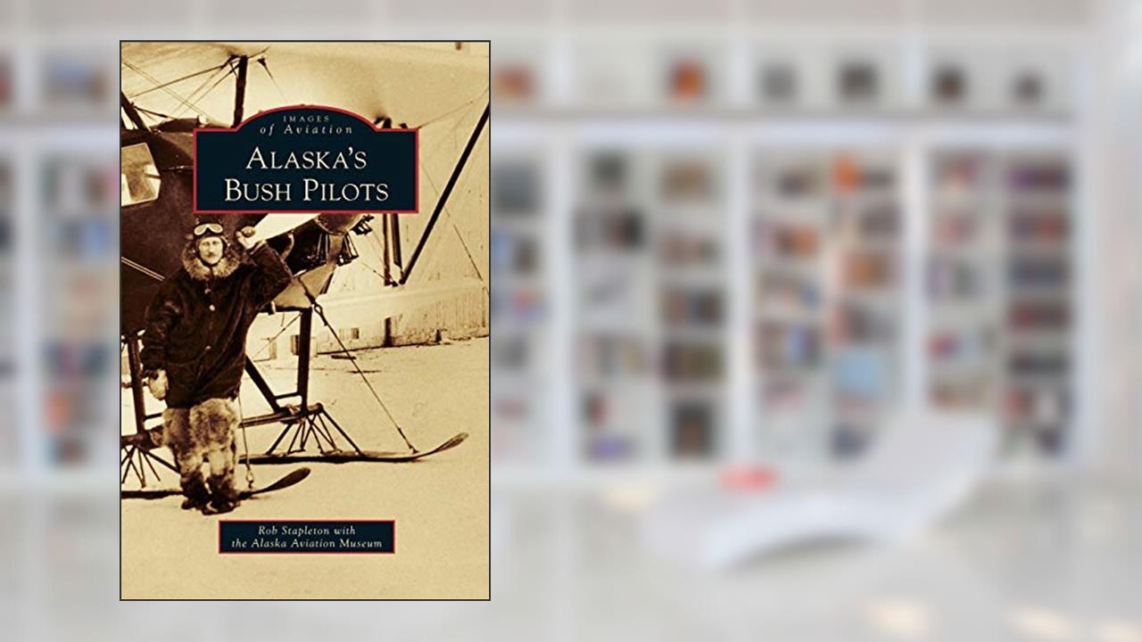 Alaska's Bush Pilots, written by Rob Stapleton; Alaska Aviation Museum