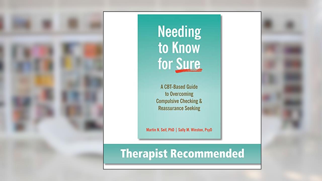 Needing to Know for Sure: A CBT-Based Guide to Overcoming Compulsive Checking and Reassurance Seeking, written by Martin N. Seif PhD; Sally M. Winston PsyD