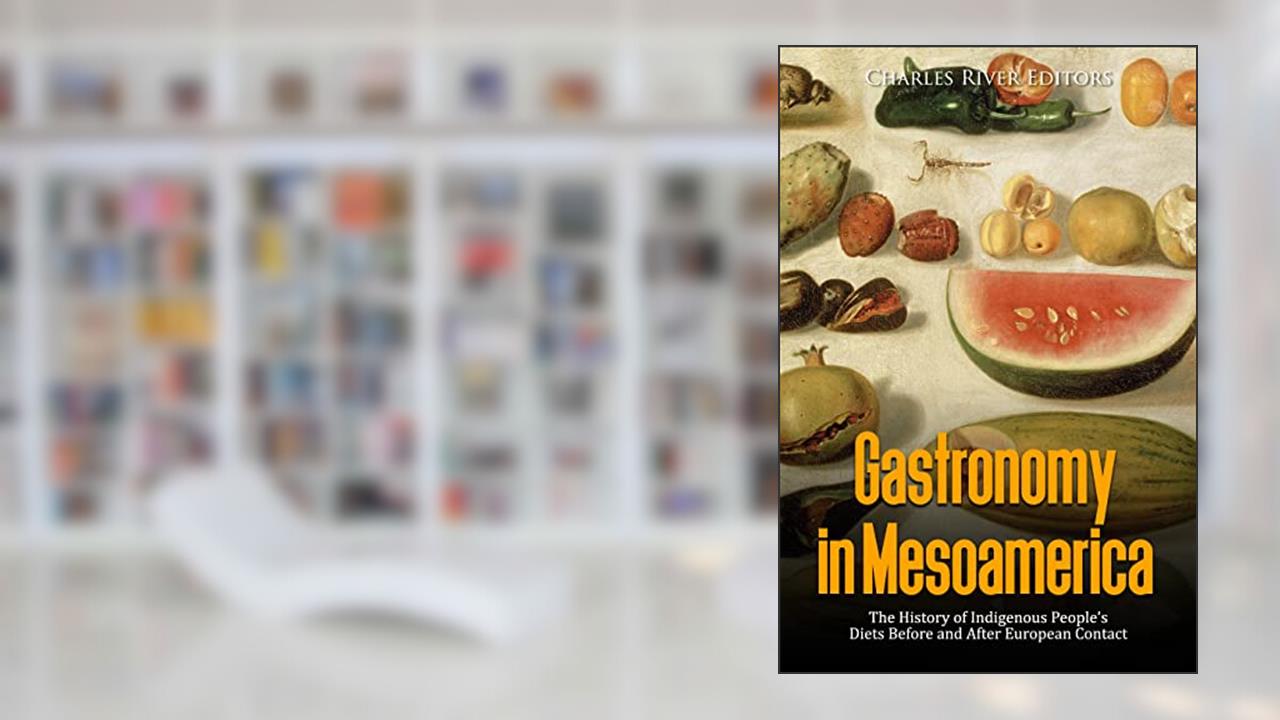 Gastronomy in Mesoamerica: The History of Indigenous People's Diets Before and After European Contact, written by Charles River Editors