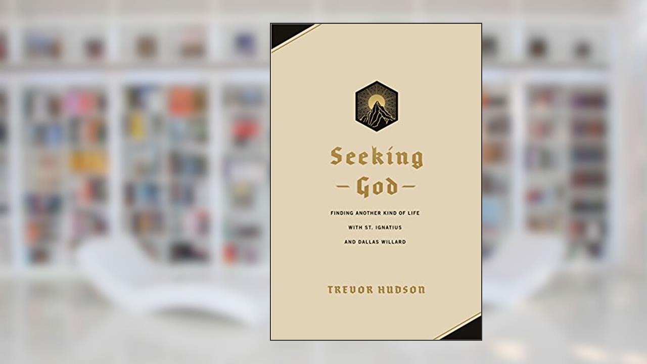 Seeking God: Finding Another Kind of Life with St. Ignatius and Dallas Willard, written by Trevor Hudson