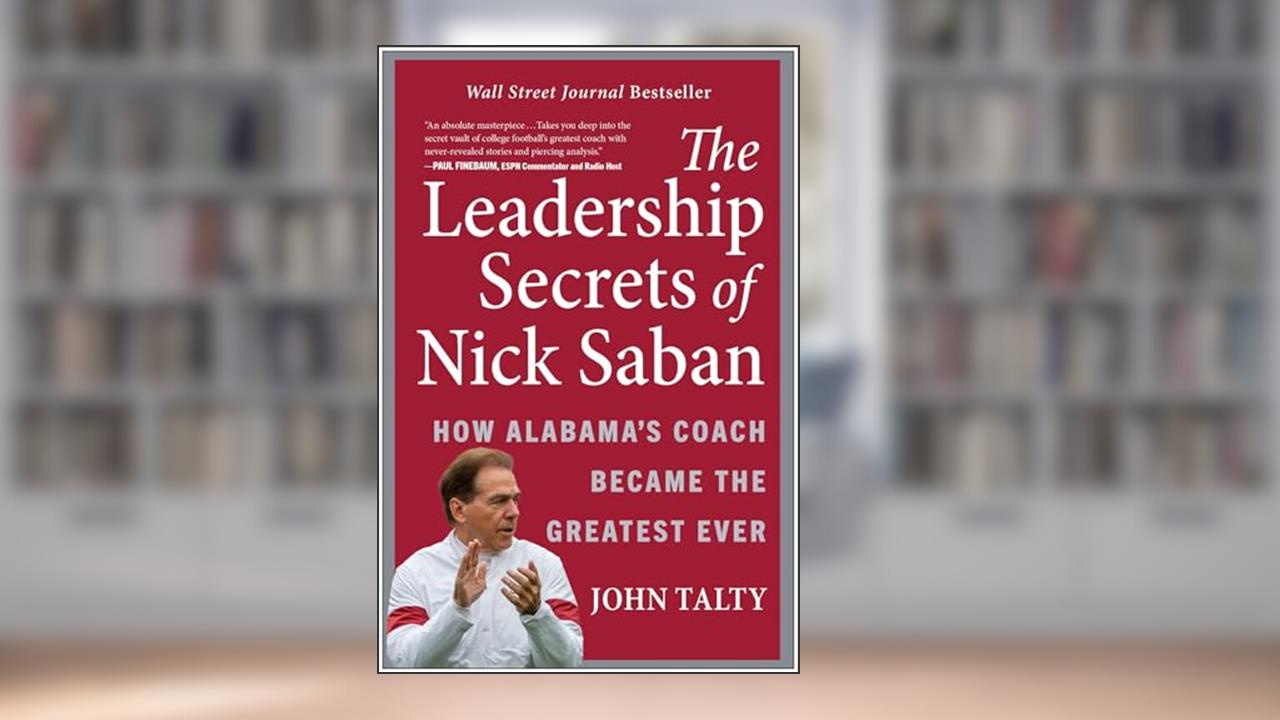 The Leadership Secrets of Nick Saban: How Alabama's Coach Became the Greatest Ever, written by John Talty