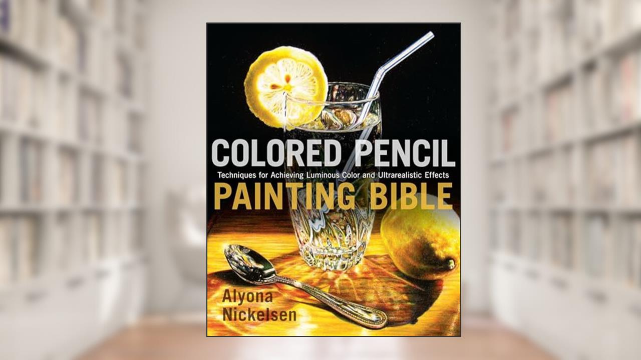 Colored Pencil Painting Bible: Techniques for Achieving Luminous Color and Ultrarealistic Effects, written by Alyona Nickelsen