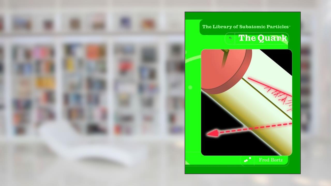 The Quark (The Library of Subatomic Particles), written by Fred Bortz; Alfred B. Bortz