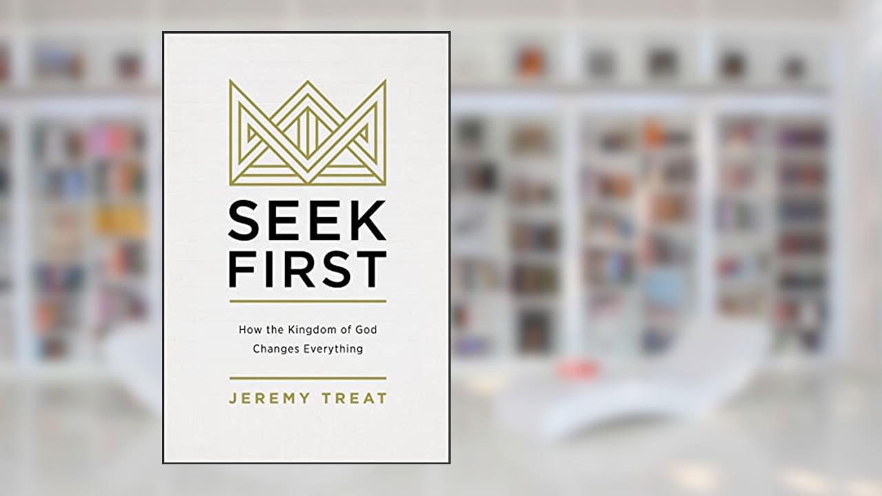 Seek First: How the Kingdom of God Changes Everything, written by Jeremy R. Treat