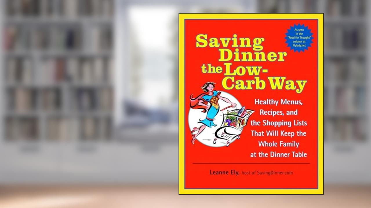 Saving Dinner the Low-Carb Way: Healthy Menus, Recipes, and the Shopping Lists That Will Keep the Whole Family at the Dinner Table: A Cookbook, written by Leanne Ely