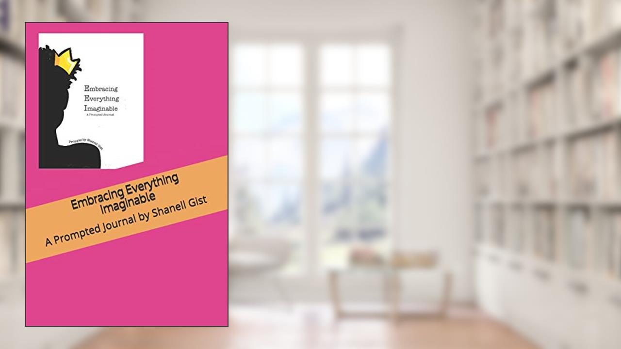 Embracing Everything Imaginable: A Prompted Journal by Shanell Gist, written by Shanell Jazzmyn Gist