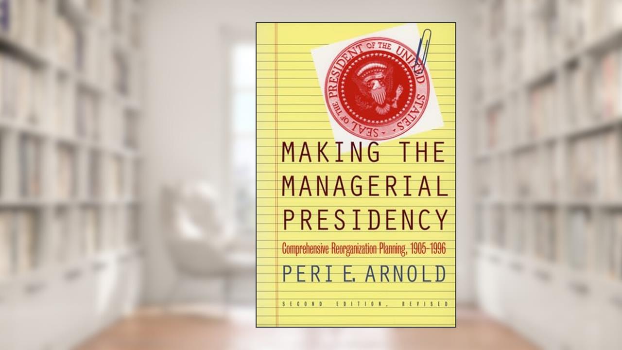 Making the Managerial Presidency: Comprehensive Reorganization Planning, 1905-1996, written by Peri E. Arnold
