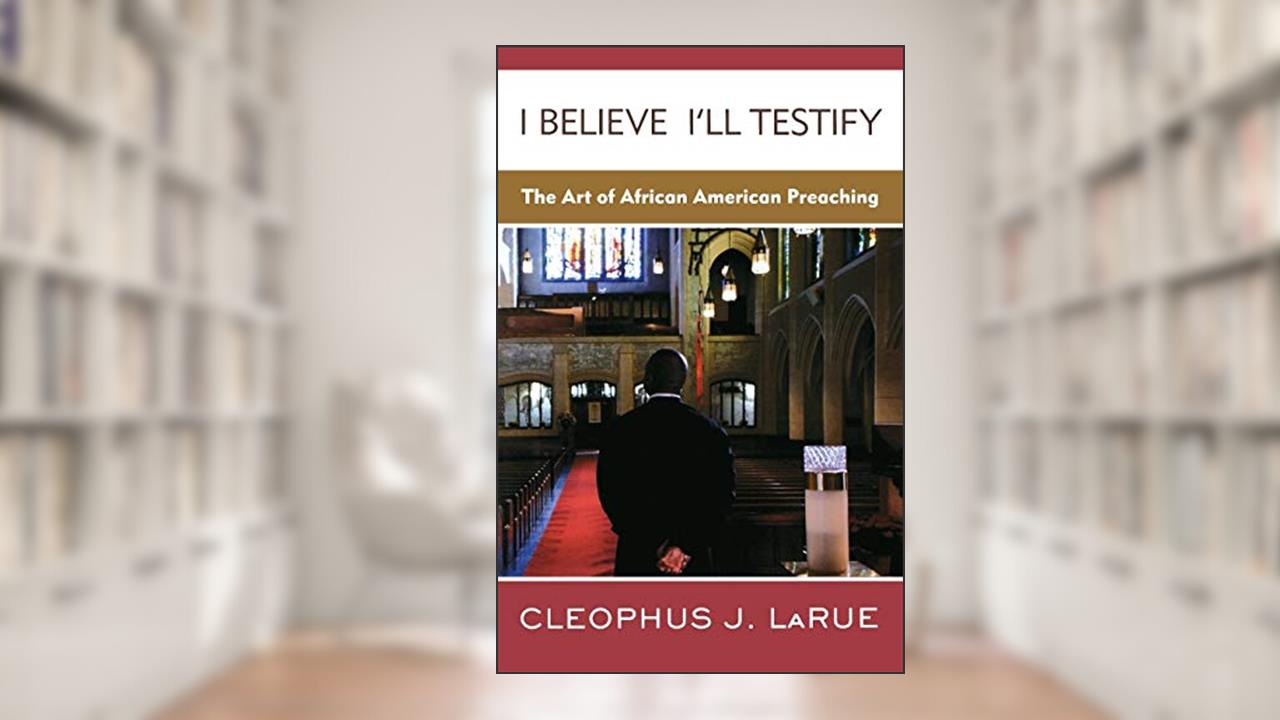 I Believe I'll Testify: The Art of African American Preaching, written by Cleophus James LaRue