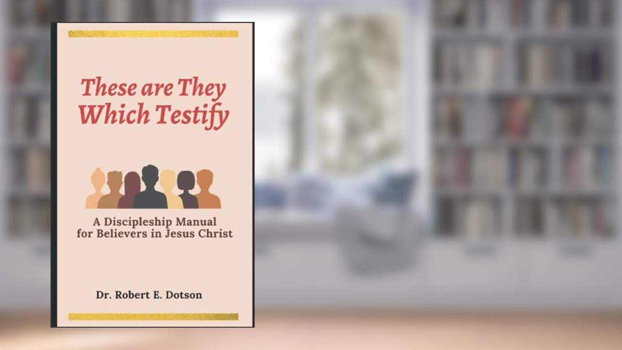 THESE ARE THEY WHICH TESTIFY: A DISCIPLESHIP MANUAL FOR BELIEVES IN JESUS CHRIST, written by Dr. Robert  E Dotson Th.D.