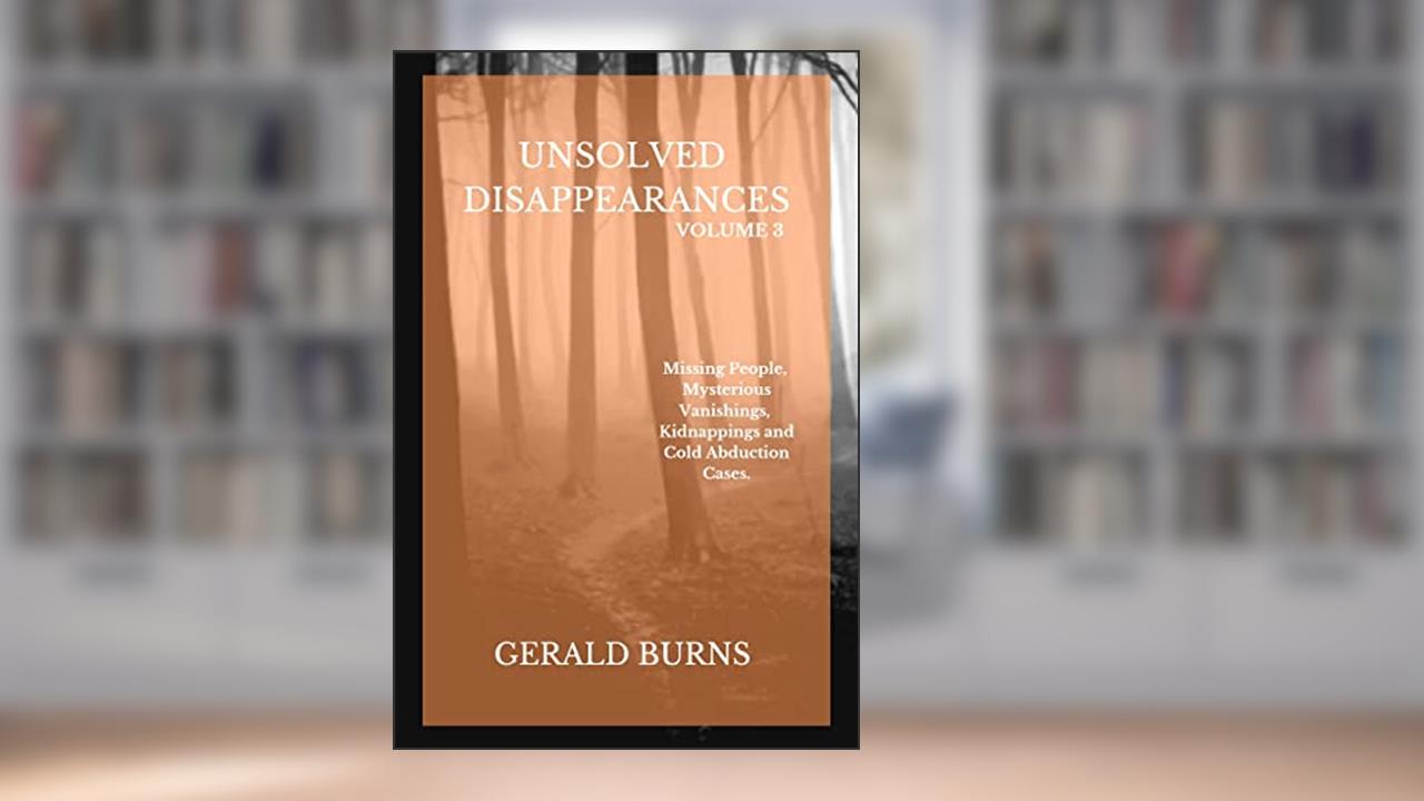 Unsolved Disappearances (Volume 3): Missing People, Mysterious Vanishings, Kidnappings and Cold Abduction Cases, written by Gerald Burns